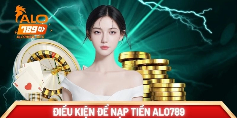 Điều kiện cần để hội viên thực hiện nạp tiền ALO789